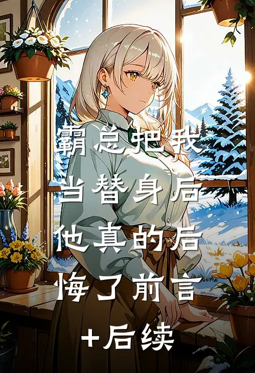 霸总把我当替身后，他真的后悔了前言+后续