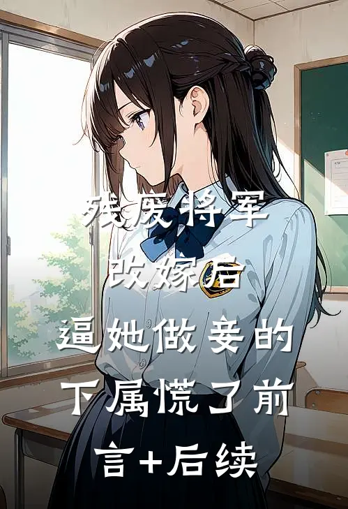 残废将军改嫁后，逼她做妾的下属慌了前言+后续