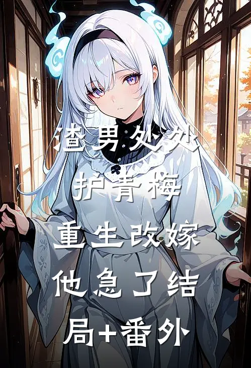 渣男处处护青梅，重生改嫁他急了结局+番外
