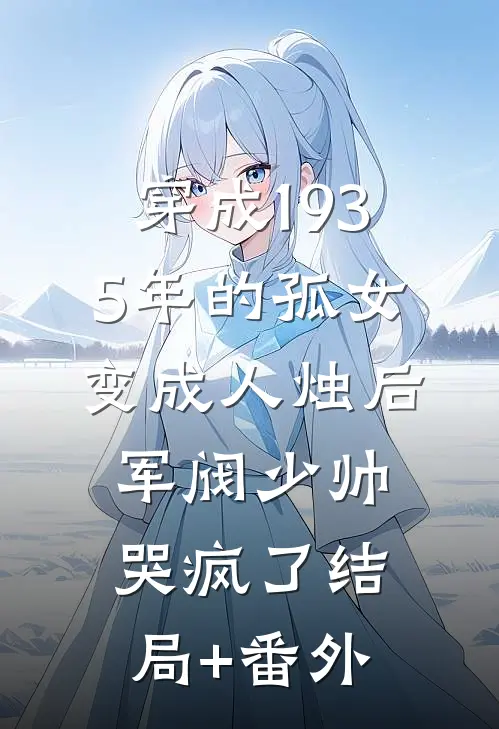 穿成1935年的孤女，变成人烛后军阀少帅哭疯了结局+番外