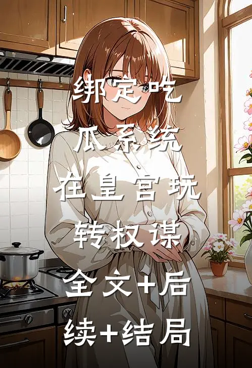 绑定吃瓜系统，在皇宫玩转权谋:全文+后续+结局
