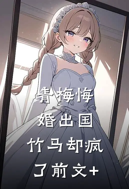 青梅悔婚出国，竹马却疯了前文+