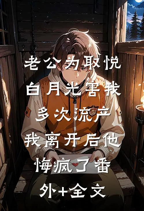 老公为取悦白月光害我多次流产，我离开后他悔疯了(番外)+(全文)