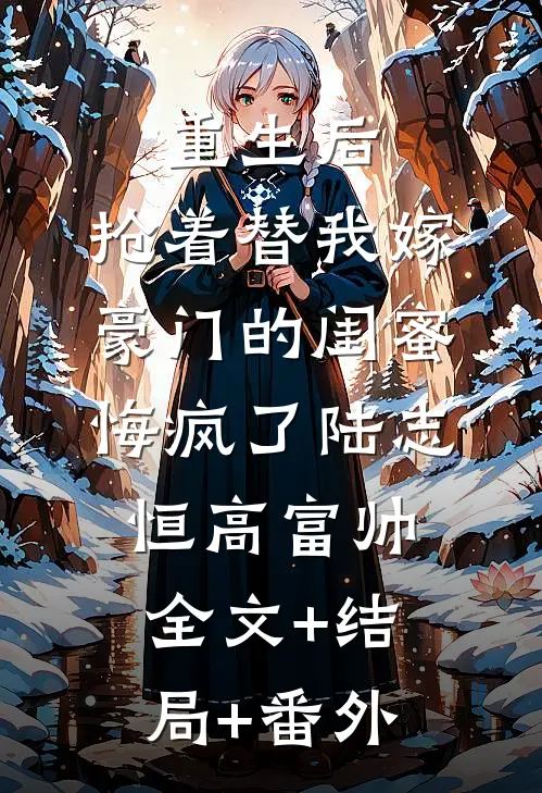 重生后，抢着替我嫁豪门的闺蜜悔疯了陆志恒高富帅全文+结局+番外