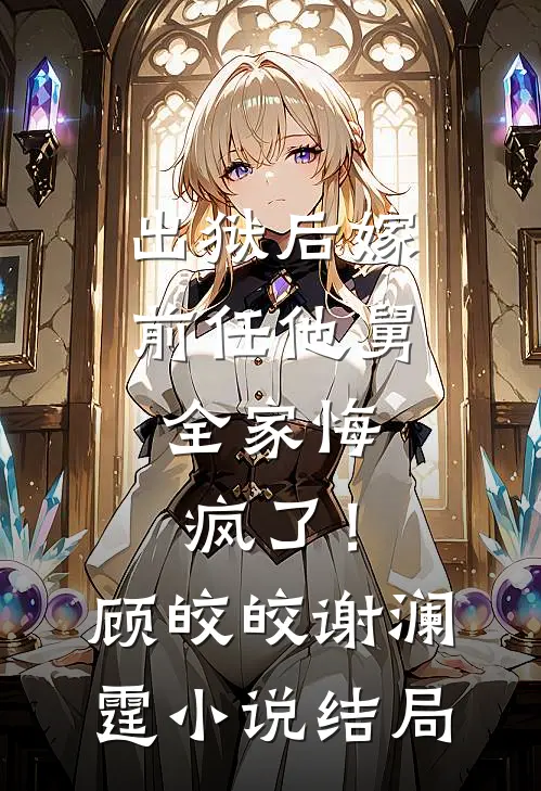 出狱后嫁前任他舅，全家悔疯了！顾皎皎谢澜霆小说结局