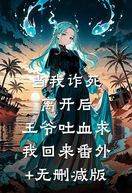 当我诈死离开后，王爷吐血求我回来番外+无删减版