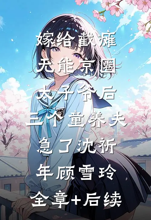 嫁给截瘫无能京圈太子爷后，三个童养夫急了沈祈年顾雪玲:全章+后续