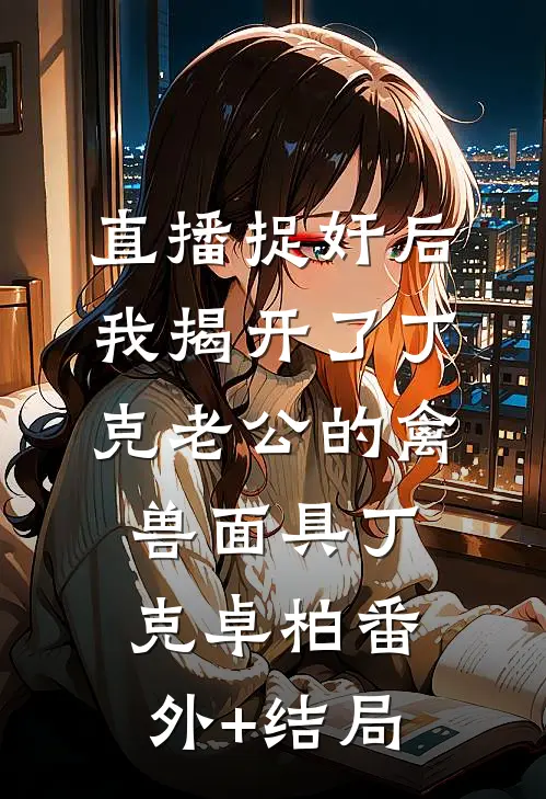 直播捉奸后，我揭开了丁克老公的禽兽面具丁克卓柏(番外)+(结局)