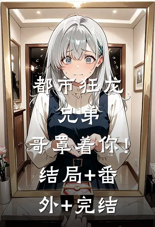 都市狂龙：兄弟，哥罩着你！:结局+番外+完结