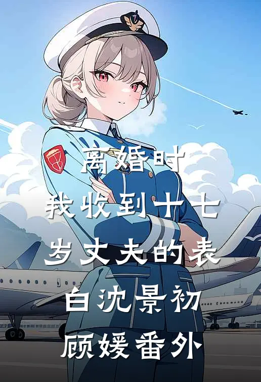 离婚时，我收到十七岁丈夫的表白沈景初顾媛番外