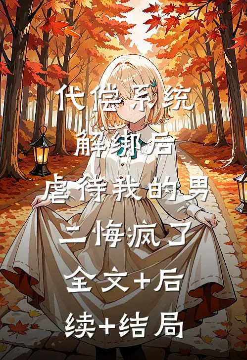 代偿系统解绑后，虐待我的男二悔疯了:全文+后续+结局