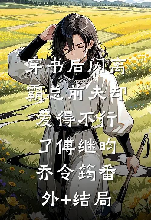 穿书后闪离，霸总前夫却爱得不行了傅继昀乔令筠(番外)+(结局)