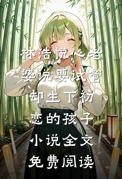 林浩悦心老婆说要试管，却生下初恋的孩子小说全文免费阅读