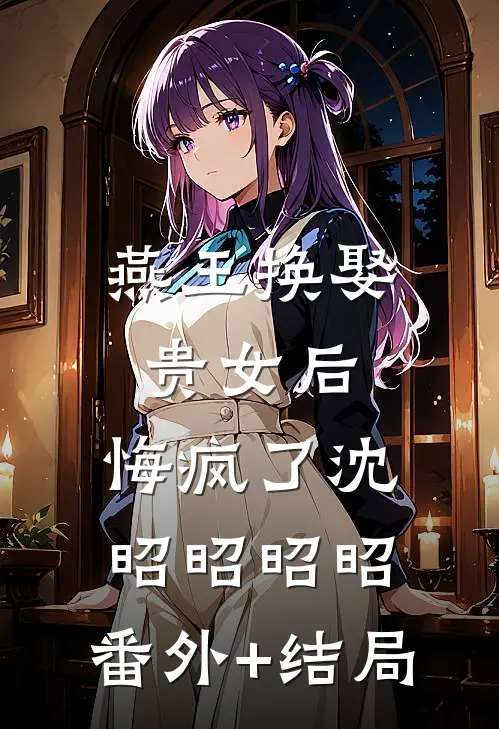 燕王换娶贵女后，悔疯了沈昭昭昭昭:(番外)+(结局)
