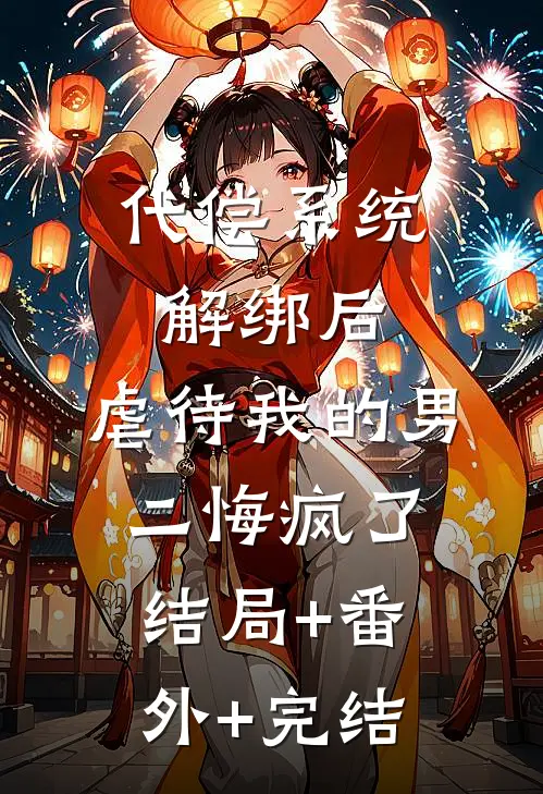 代偿系统解绑后，虐待我的男二悔疯了:结局+番外+完结