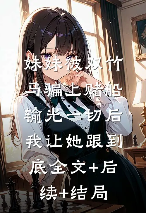 妹妹被双竹马骗上赌船输光一切后，我让她跟到底全文+后续+结局