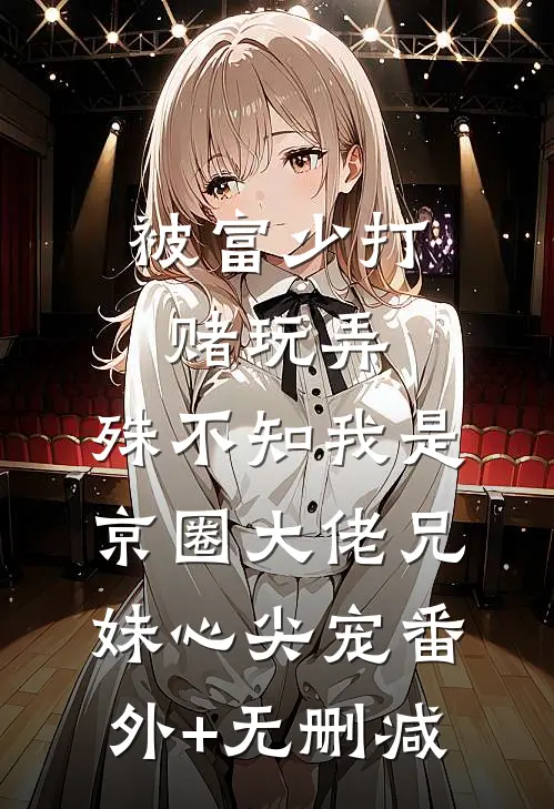 被富少打赌玩弄，殊不知我是京圈大佬兄妹心尖宠番外+无删减