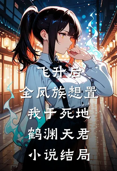 飞升后，全凤族想置我于死地鹤渊天君小说结局