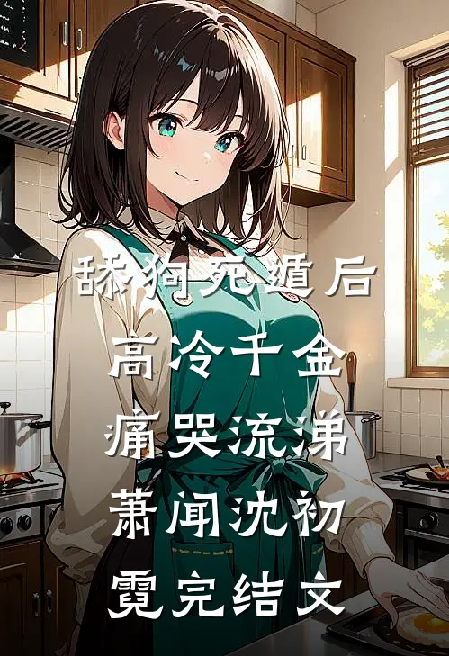 舔狗死遁后，高冷千金痛哭流涕萧闻沈初霓完结文