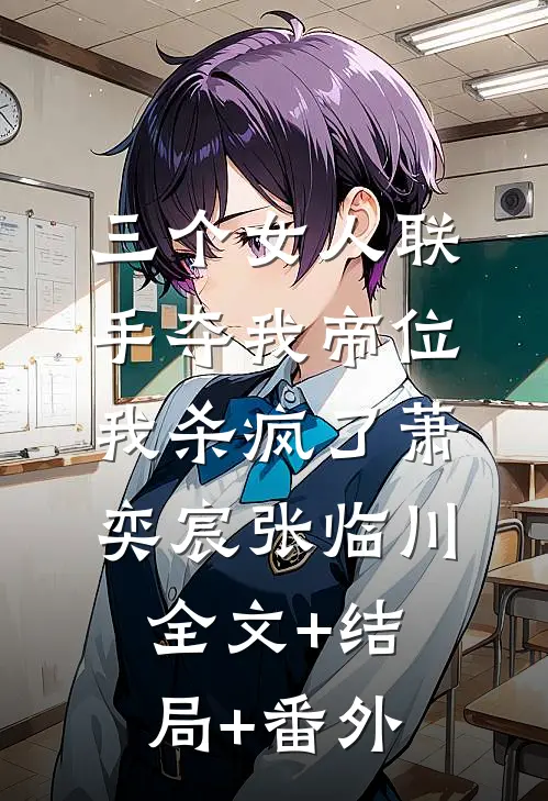 三个女人联手夺我帝位，我杀疯了萧奕宸张临川:全文+结局+番外