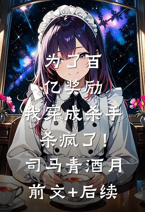 为了百亿奖励，我穿成杀手杀疯了！司马青酒月前文+后续