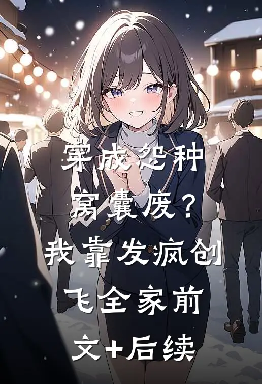 穿成怨种窝囊废？我靠发疯创飞全家前文+后续