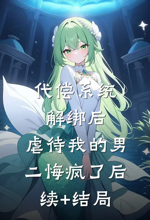 代偿系统解绑后，虐待我的男二悔疯了后续+结局