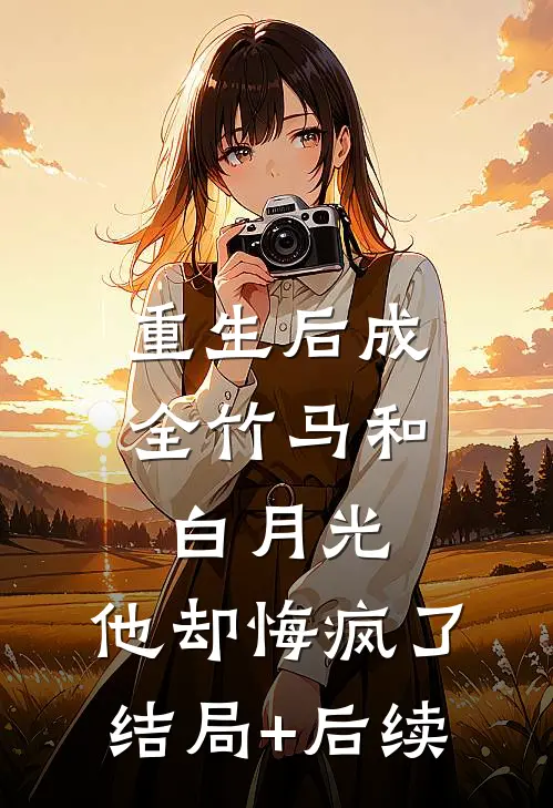 重生后成全竹马和白月光，他却悔疯了结局+后续