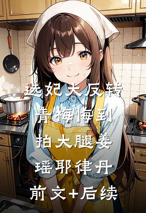 选妃大反转，青梅悔到拍大腿姜瑶耶律丹:前文+后续