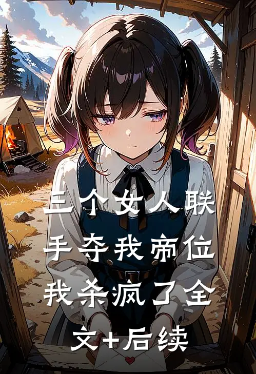 三个女人联手夺我帝位，我杀疯了全文+后续