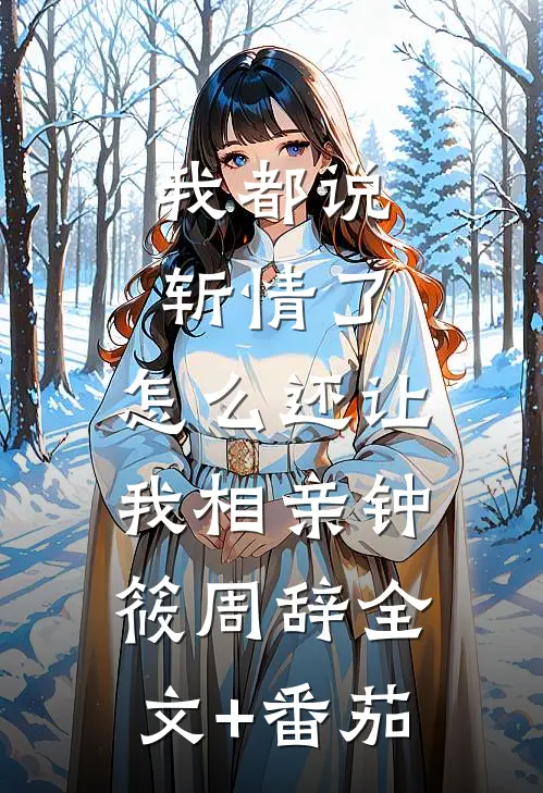 我都说斩情了，怎么还让我相亲钟筱周辞全文+番茄