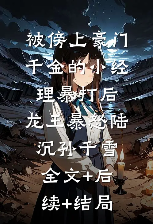 被傍上豪门千金的小经理暴打后，龙王暴怒陆沉孙千雪全文+后续+结局