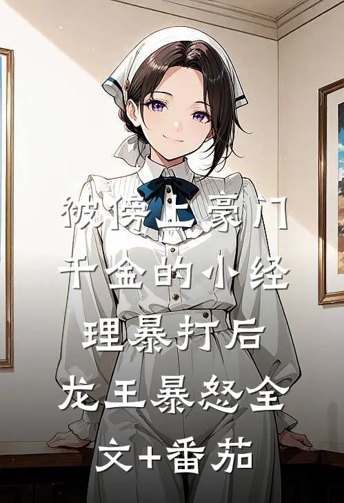 被傍上豪门千金的小经理暴打后，龙王暴怒全文+番茄