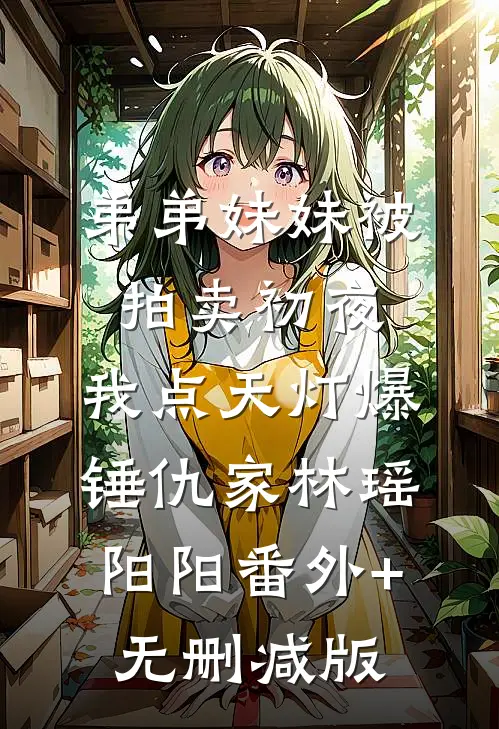 弟弟妹妹被拍卖初夜，我点天灯爆锤仇家林瑶阳阳番外+无删减版
