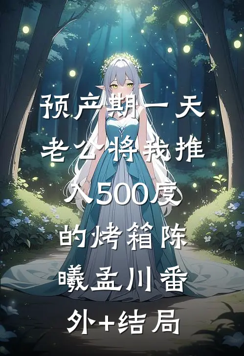 预产期一天，老公将我推入500度的烤箱陈曦孟川(番外)+(结局)