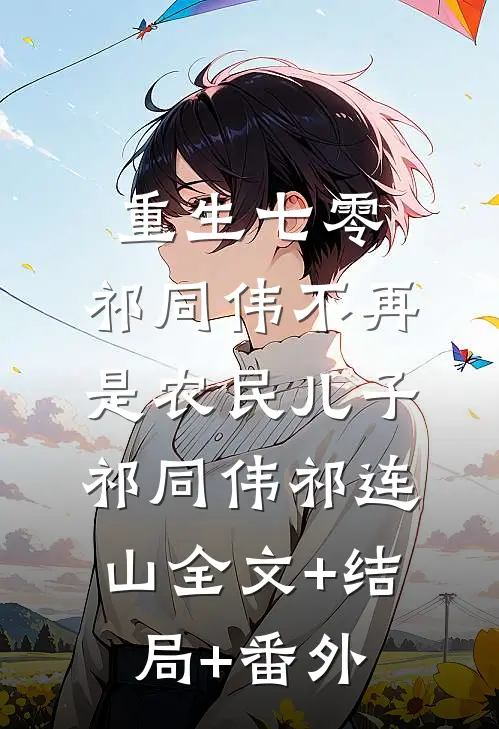 重生七零：祁同伟不再是农民儿子祁同伟祁连山全文+结局+番外