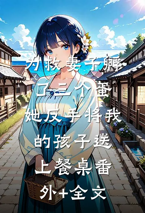为救妻子孵了三个蛋，她反手将我的孩子送上餐桌(番外)+(全文)