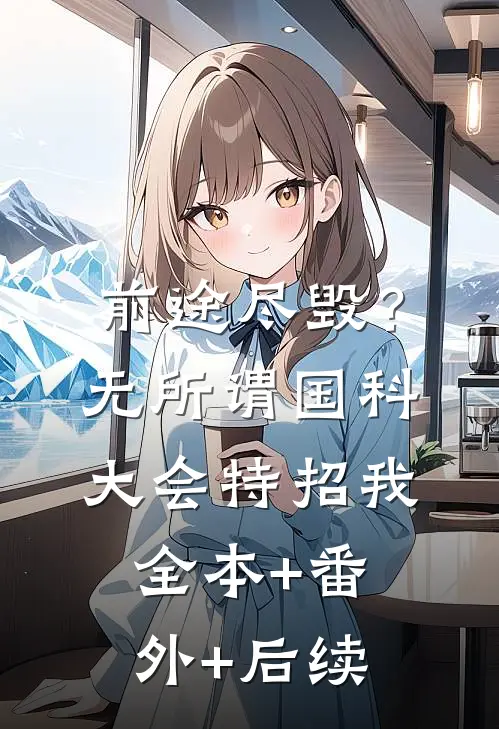 前途尽毁？无所谓，国科大会特招我:全本+番外+后续