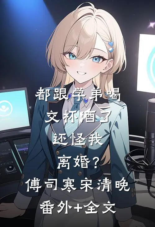 都跟学弟喝交杯酒了，还怪我离婚？傅司寒宋清晚(番外)+(全文)