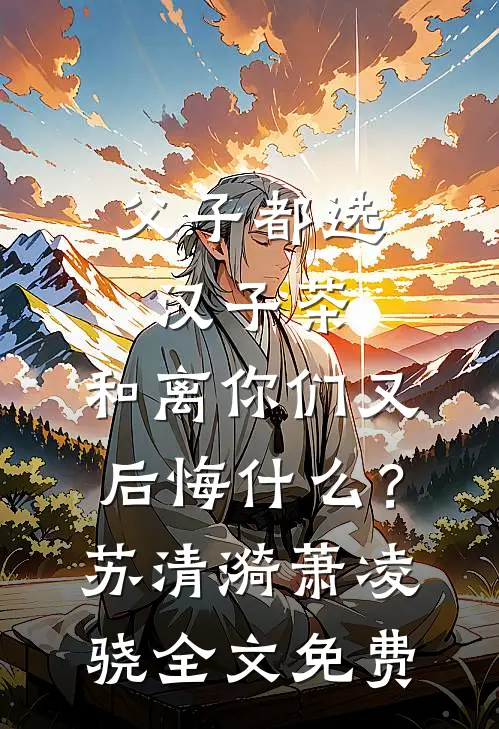 父子都选汉子茶，和离你们又后悔什么？苏清漪萧凌骁全文免费