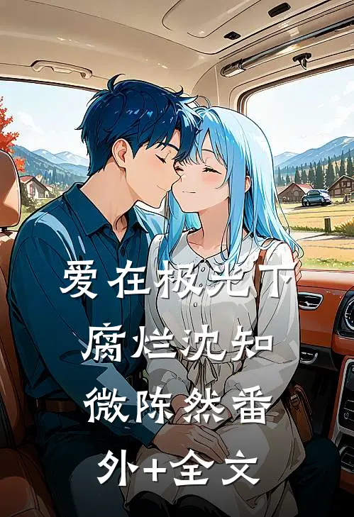 爱在极光下腐烂沈知微陈然(番外)+(全文)