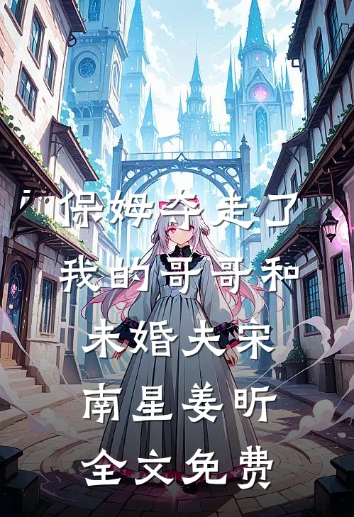 保姆夺走了我的哥哥和未婚夫宋南星姜昕全文免费