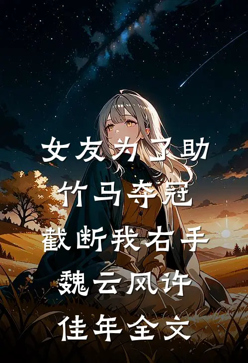 女友为了助竹马夺冠，截断我右手魏云风许佳年全文
