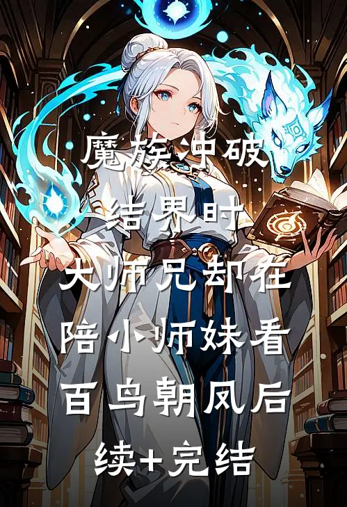 魔族冲破结界时，大师兄却在陪小师妹看百鸟朝凤后续+完结