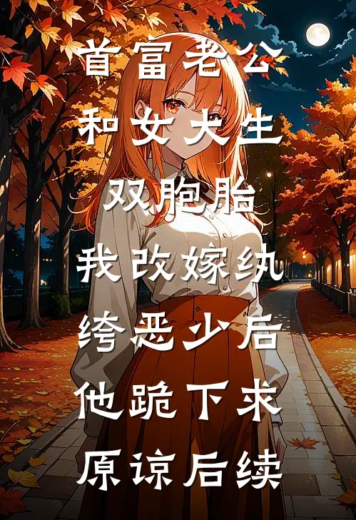 首富老公和女大生双胞胎，我改嫁纨绔恶少后他跪下求原谅后续