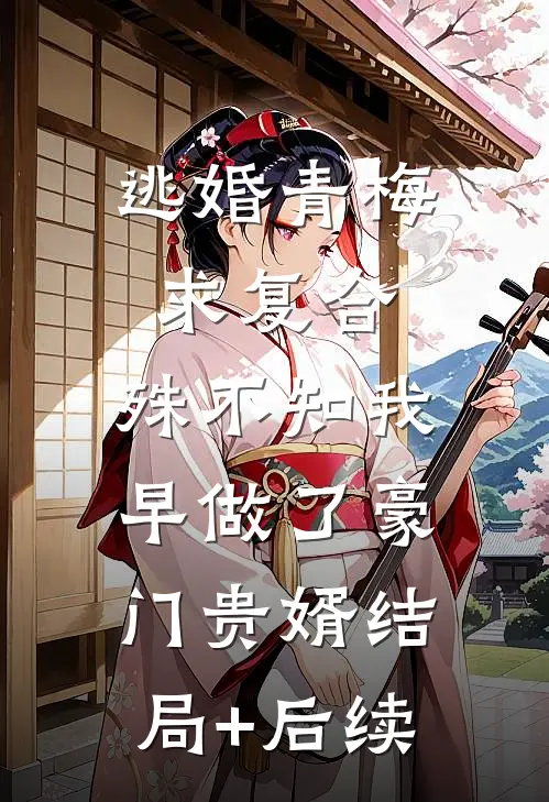 逃婚青梅求复合，殊不知我早做了豪门贵婿结局+后续