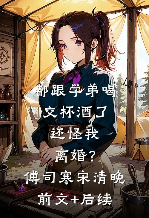 都跟学弟喝交杯酒了，还怪我离婚？傅司寒宋清晚前文+后续