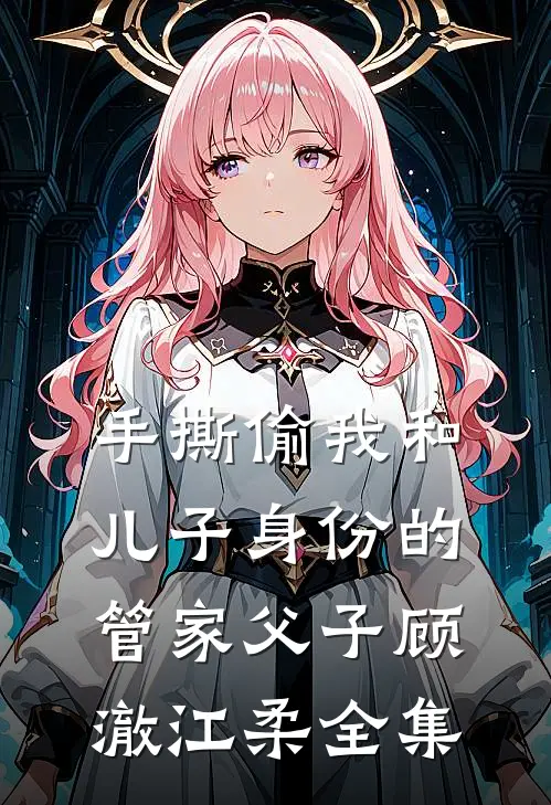 手撕偷我和儿子身份的管家父子顾澈江柔全集