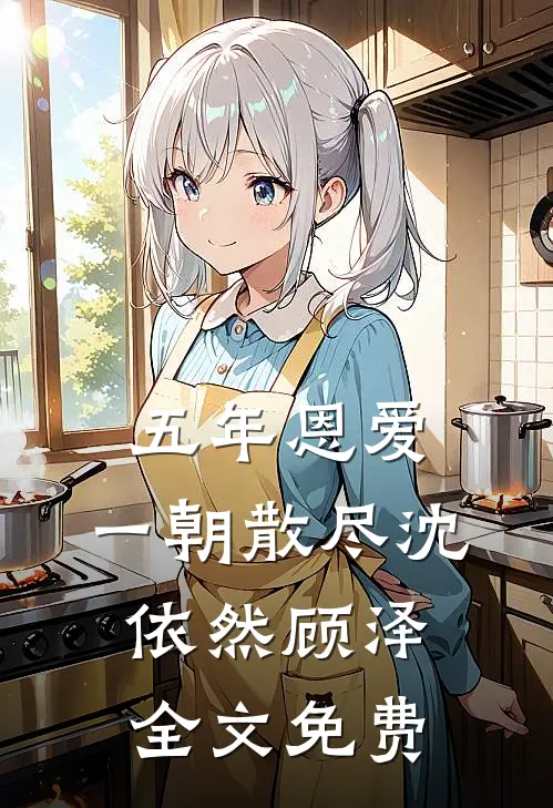 五年恩爱，一朝散尽沈依然顾泽全文免费