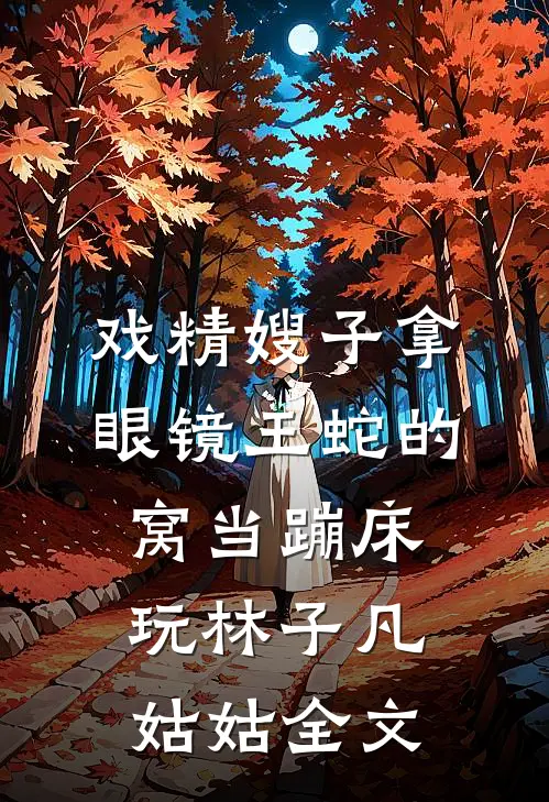 戏精嫂子拿眼镜王蛇的窝当蹦床玩林子凡姑姑全文
